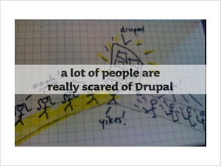 a lot of people are
really scared of Drupal
 