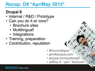 Recap: D8 *Apr/May 2015*
29
• @horncologne

• jam@acquia.com

• acquia.com/podcasts

• Jeffrey A. “jam” McGuire
Drupal 8
•...