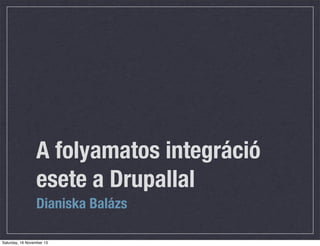 A folyamatos integráció
esete a Drupallal
Dianiska Balázs
Saturday, 16 November 13

 