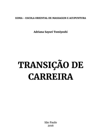 EOMA - ESCOLA ORIENTAL DE MASSAGEM E ACUPUNTURA
Adriana Sayuri Tomiyoshi
TRANSIÇÃO DE
CARREIRA
São Paulo
2016
 