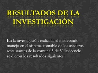 En la investigación realizada al inadecuado
manejo en el sistema contable de los asaderos
restaurantes de la comuna 5 de Villavicencio
se dieron los resultados siguientes:
 