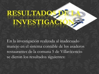 En la investigación realizada al inadecuado
manejo en el sistema contable de los asaderos
restaurantes de la comuna 5 de Villavicencio
se dieron los resultados siguientes:
 