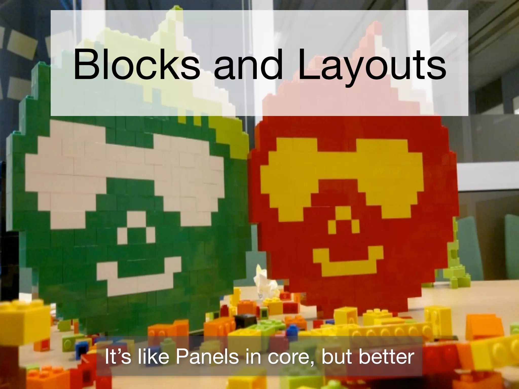 Blocks and Layouts




 It’s like Panels in core, but better
 