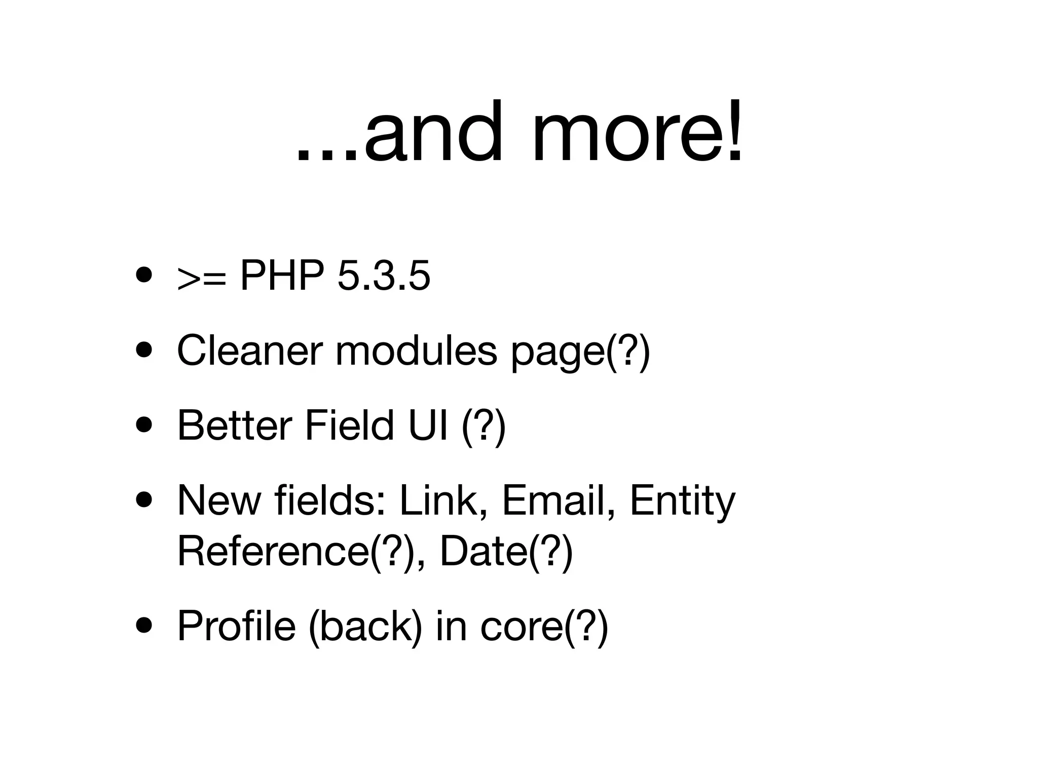 ...and more!
• >= PHP 5.3.5
• Cleaner modules page(?)
• Better Field UI (?)
• New ﬁelds: Link, Email, Entity
  Reference(?), Date(?)

• Proﬁle (back) in core(?)
 