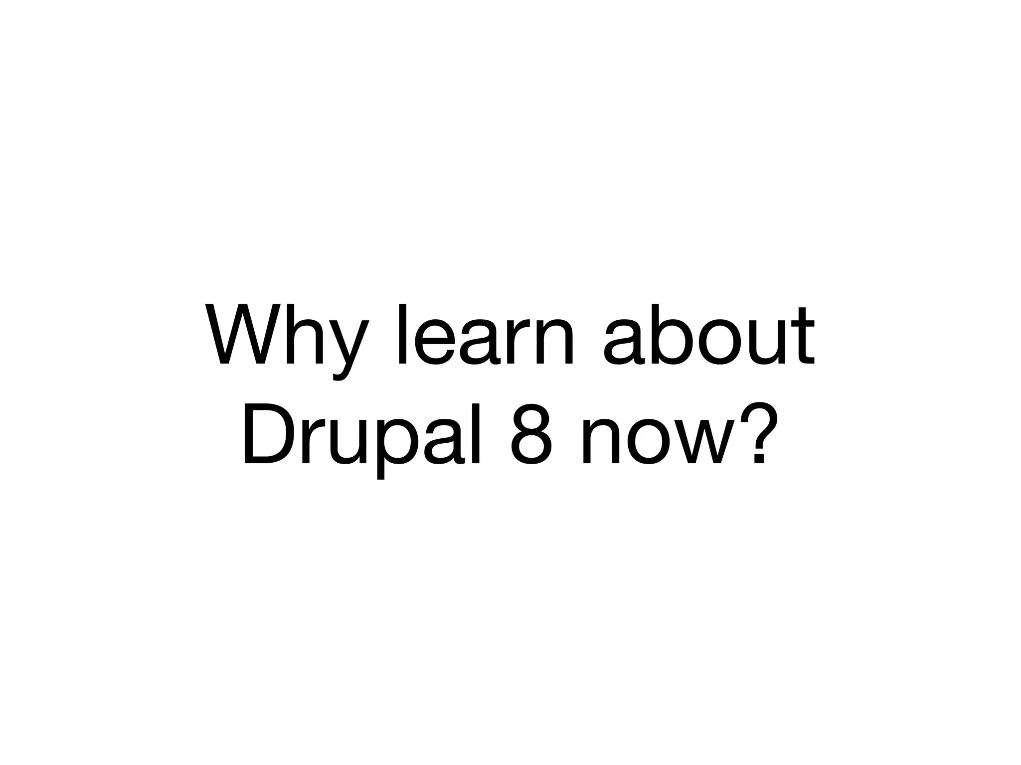 Why learn about
Drupal 8 now?
 