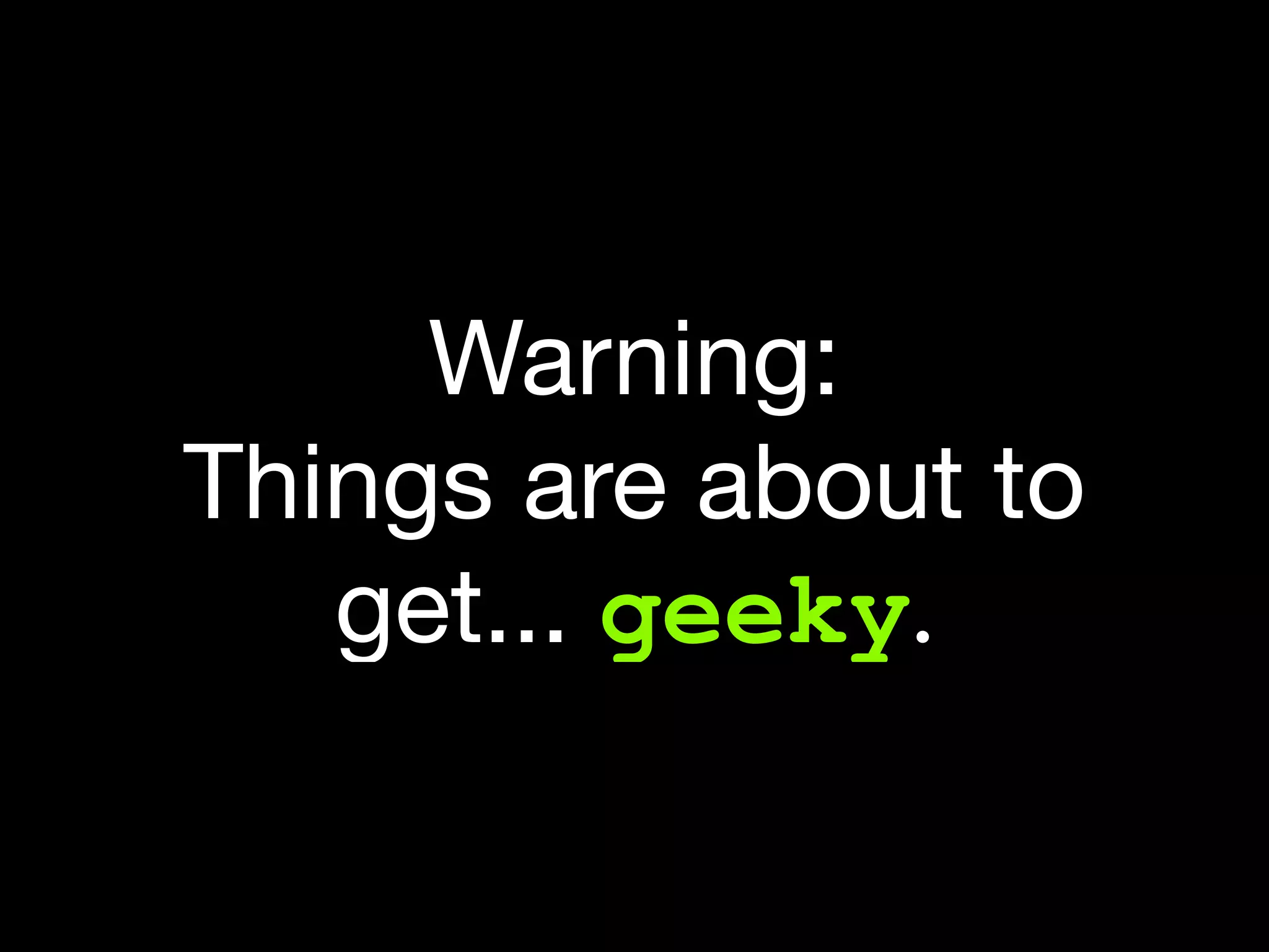 Warning:
Things are about to
   get... geeky.
 