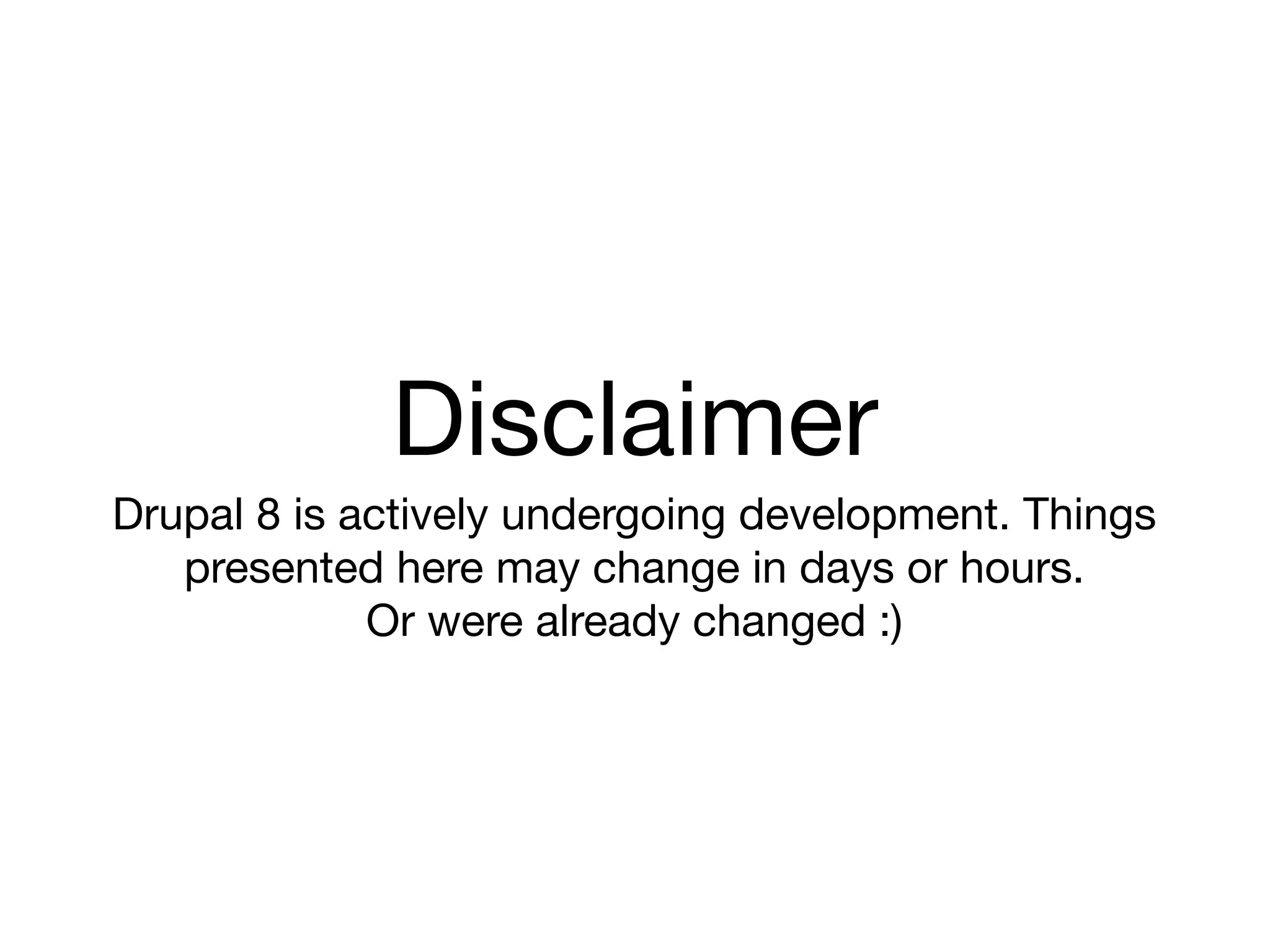Disclaimer
Drupal 8 is actively undergoing development. Things
   presented here may change in days or hours.
             Or were already changed :)
 