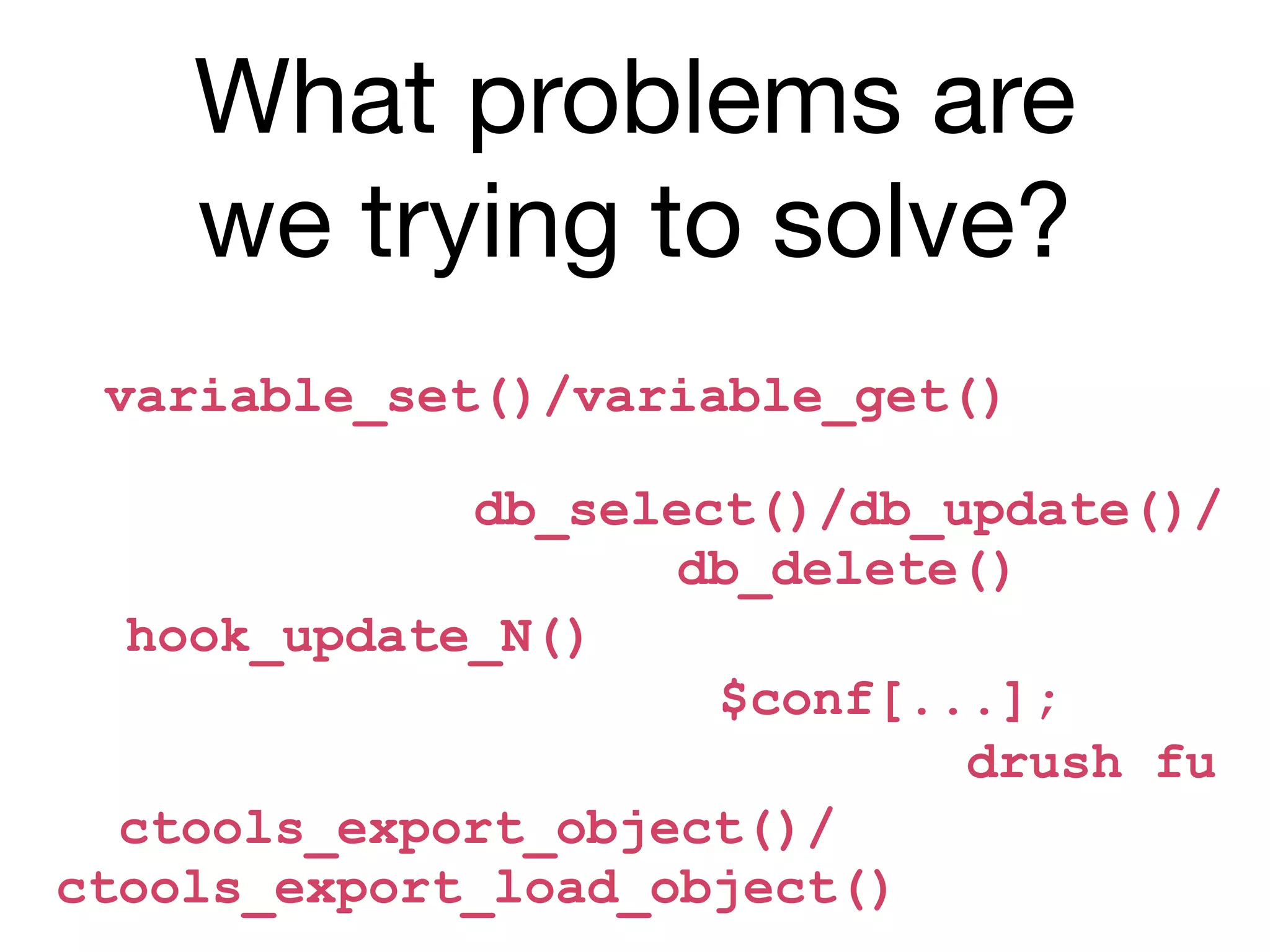 What problems are
    we trying to solve?
 variable_set()/variable_get()

             db_select()/db_update()/
                    db_delete()
  hook_update_N()
                     $conf[...];
                             drush fu
  ctools_export_object()/
ctools_export_load_object()
 