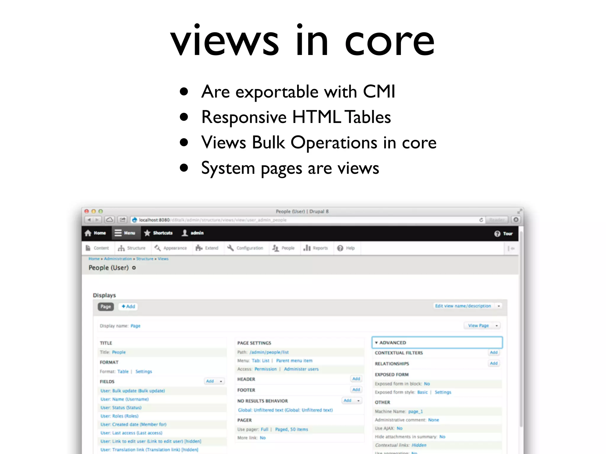 views in core
•
•
•
•

Are exportable with CMI
Responsive HTML Tables
Views Bulk Operations in core
System pages are views

 