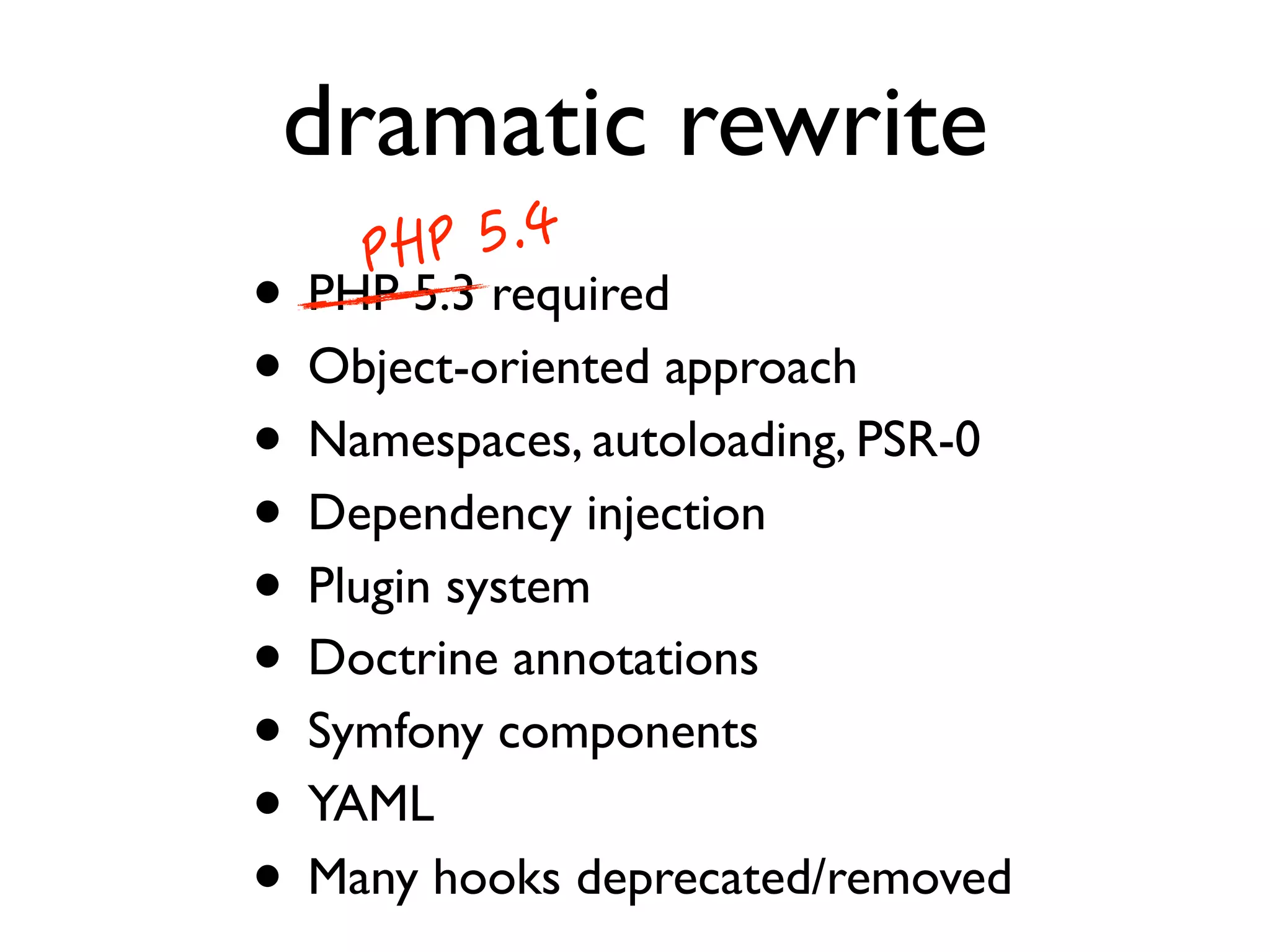 dramatic rewrite
• PHP 5.3 required
• Object-oriented approach
• Namespaces, autoloading, PSR-0
• Dependency injection
• Plugin system
• Doctrine annotations
• Symfony components
• YAML
• Many hooks deprecated/removed

 