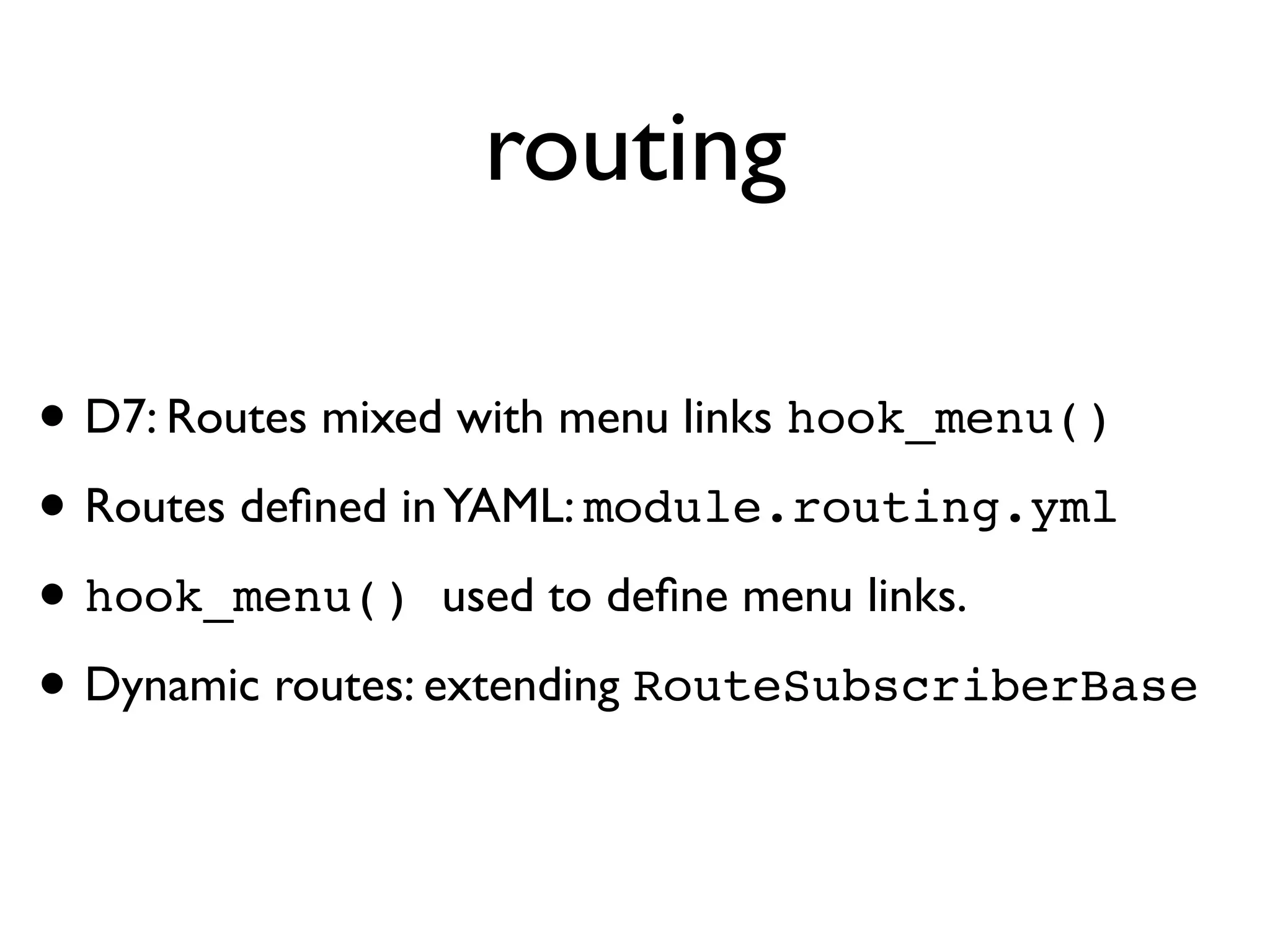 routing
• D7: Routes mixed with menu links hook_menu()
• Routes deﬁned in YAML: module.routing.yml
• hook_menu() used to deﬁne menu links.
• Dynamic routes: extending RouteSubscriberBase

 