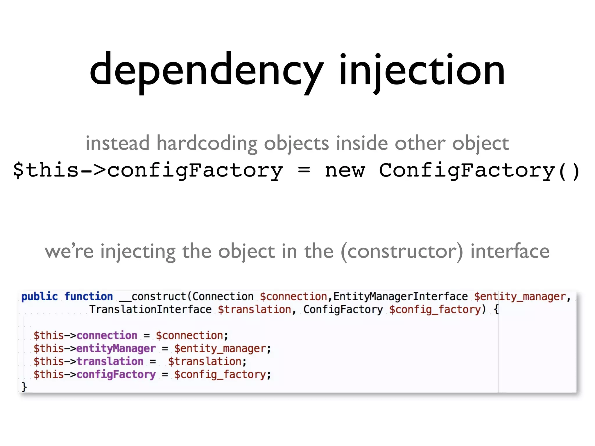 dependency injection
instead hardcoding objects inside other object
$this->configFactory = new ConfigFactory()
we’re injecting the object in the (constructor) interface

 