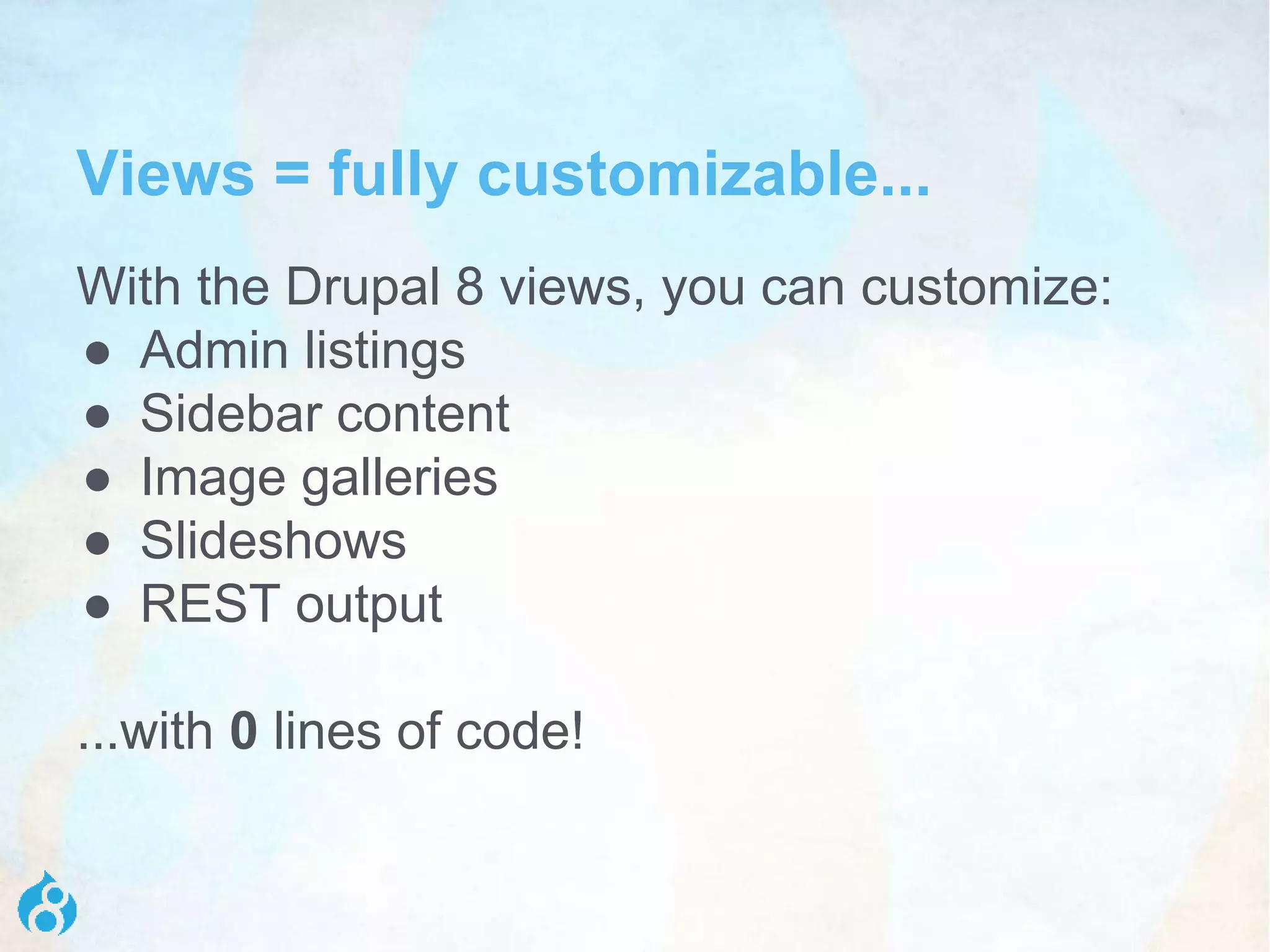 Views = fully customizable...
With the Drupal 8 views, you can customize:
● Admin listings
● Sidebar content
● Image galleries
● Slideshows
● REST output
...with 0 lines of code!
 