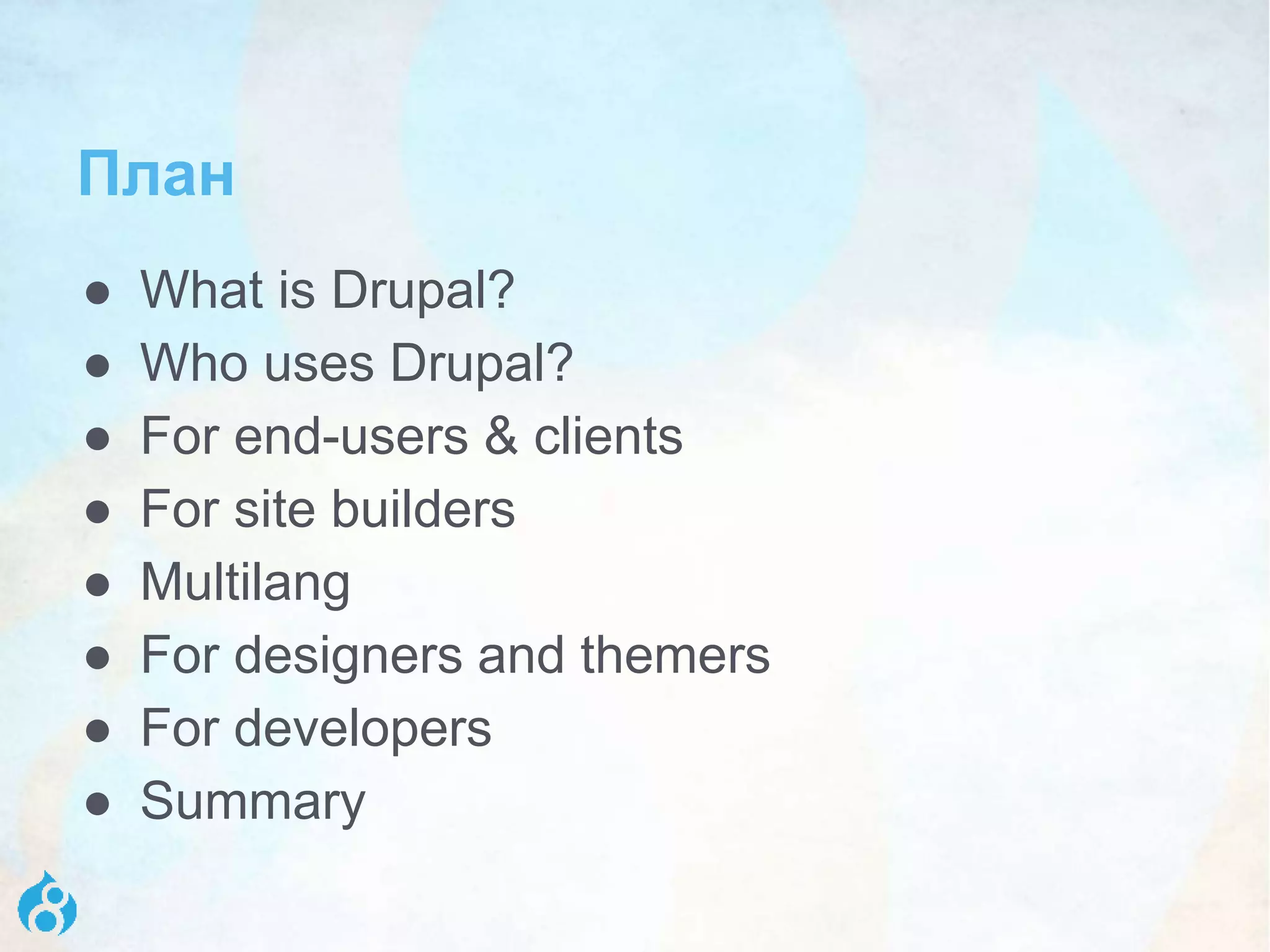План
● What is Drupal?
● Who uses Drupal?
● For end-users & clients
● For site builders
● Multilang
● For designers and themers
● For developers
● Summary
 