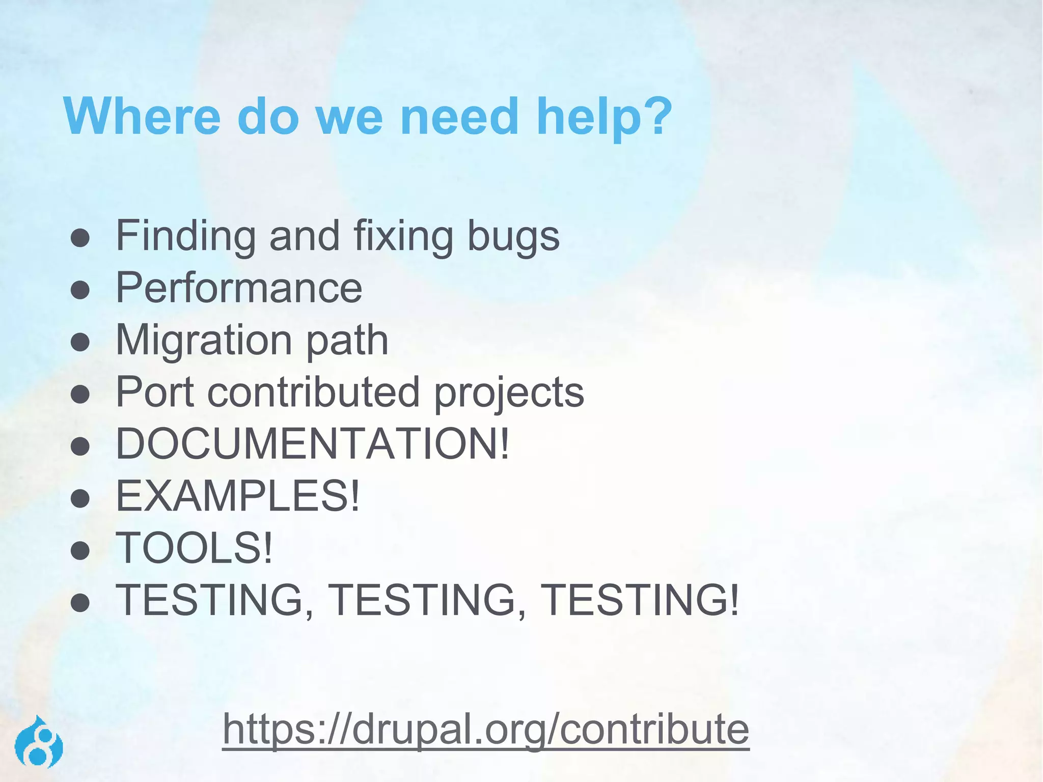 https://drupal.org/contribute
Where do we need help?
● Finding and fixing bugs
● Performance
● Migration path
● Port contributed projects
● DOCUMENTATION!
● EXAMPLES!
● TOOLS!
● TESTING, TESTING, TESTING!
 