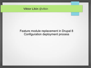 Viktor Likin @vlikin
Feature module replacement in Drupal 8
Configuration deployment process
 