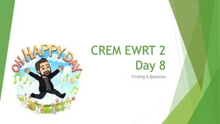 CREM EWRT 2
Day 8
Finding A Question
 