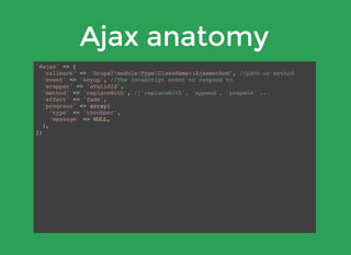 Ajax anatomy
'#ajax' => [
'callback' => 'DrupalmoduleTypeClassName::Ajaxmethod', //path or method
'event' => 'keyup', //The JavaScript event to respond to
'wrapper' => 'aValidId',
'method' => 'replaceWith', //'replaceWith', 'append', 'prepend' ...
'effect' => 'fade',
'progress' => array(
'type' => 'throbber',
'message' => NULL,
),
];
 