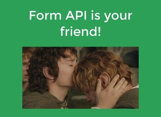 Form API is your
friend!
 