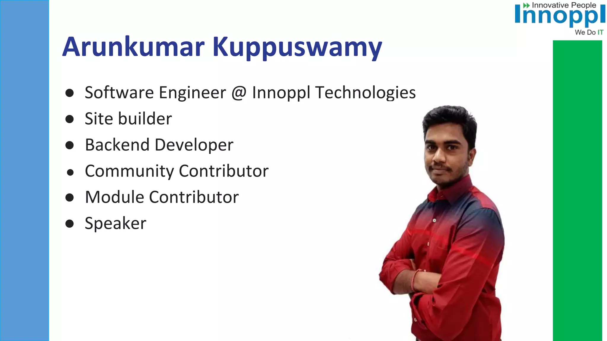 Arunkumar Kuppuswamy
● Software Engineer @ Innoppl Technologies
● Site builder
● Backend Developer
● Community Contributor
● Module Contributor
● Speaker
 