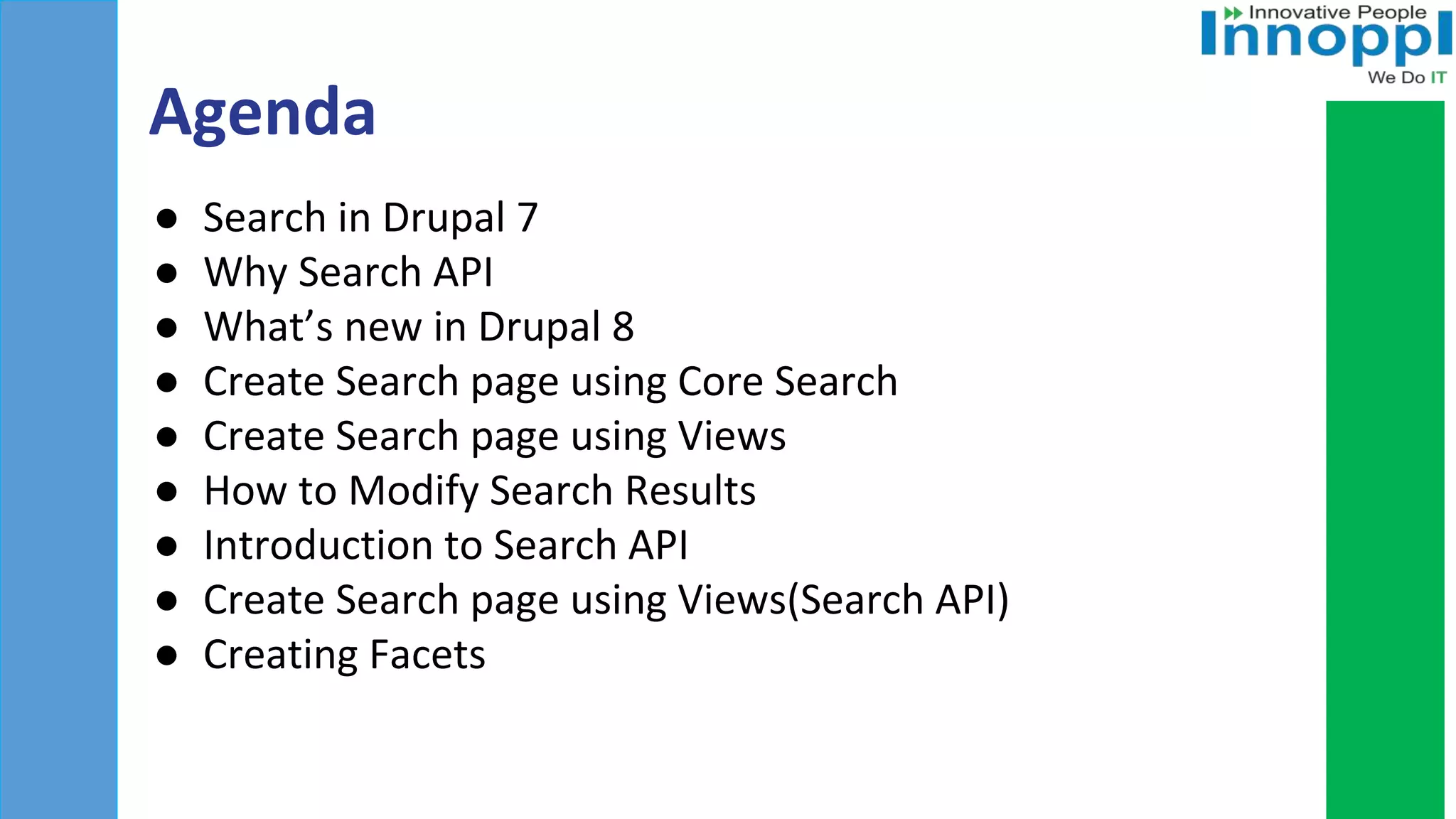 Agenda
● Search in Drupal 7
● Why Search API
● What’s new in Drupal 8
● Create Search page using Core Search
● Create Search page using Views
● How to Modify Search Results
● Introduction to Search API
● Create Search page using Views(Search API)
● Creating Facets
 