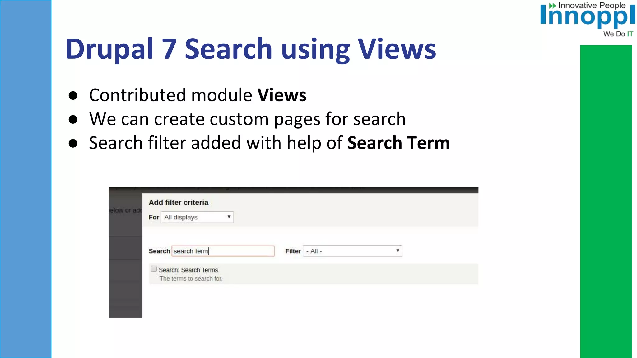 Drupal 7 Search using Views
● Contributed module Views
● We can create custom pages for search
● Search filter added with help of Search Term
 