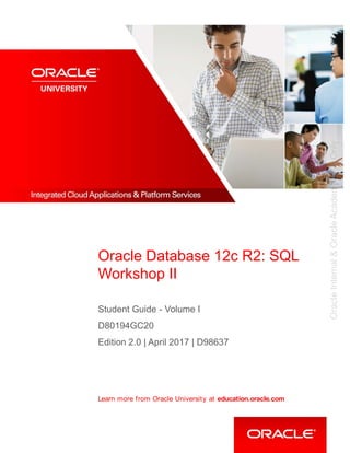 Learn more from Oracle University at education.oracle.com
Oracle Database 12c R2: SQL
Workshop II
Student Guide - Volume I
D80194GC20
Edition 2.0 | April 2017 | D98637
Oracle
Internal
&
Oracle
Academy
Use
Only
 