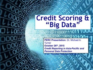 Credit Scoring
0
Credit Scoring &
“Big Data”
PERC Presentation: Dr. Michael A.
Turner
October 26th, 2015
Credit Reporting in Asia-Pacific and
Personal Data Protection
Xi’an, Peoples Republic of China
 