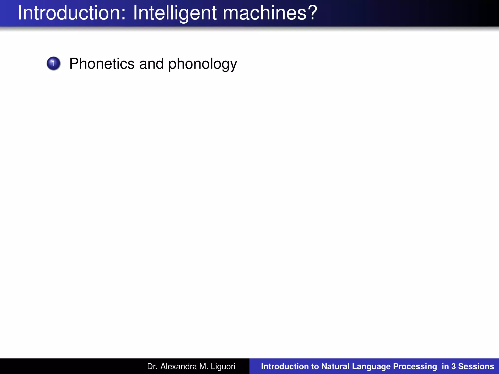 Introduction: Intelligent machines?
1 Phonetics and phonology
Dr. Alexandra M. Liguori Introduction to Natural Language Processing in 3 Sessions
 