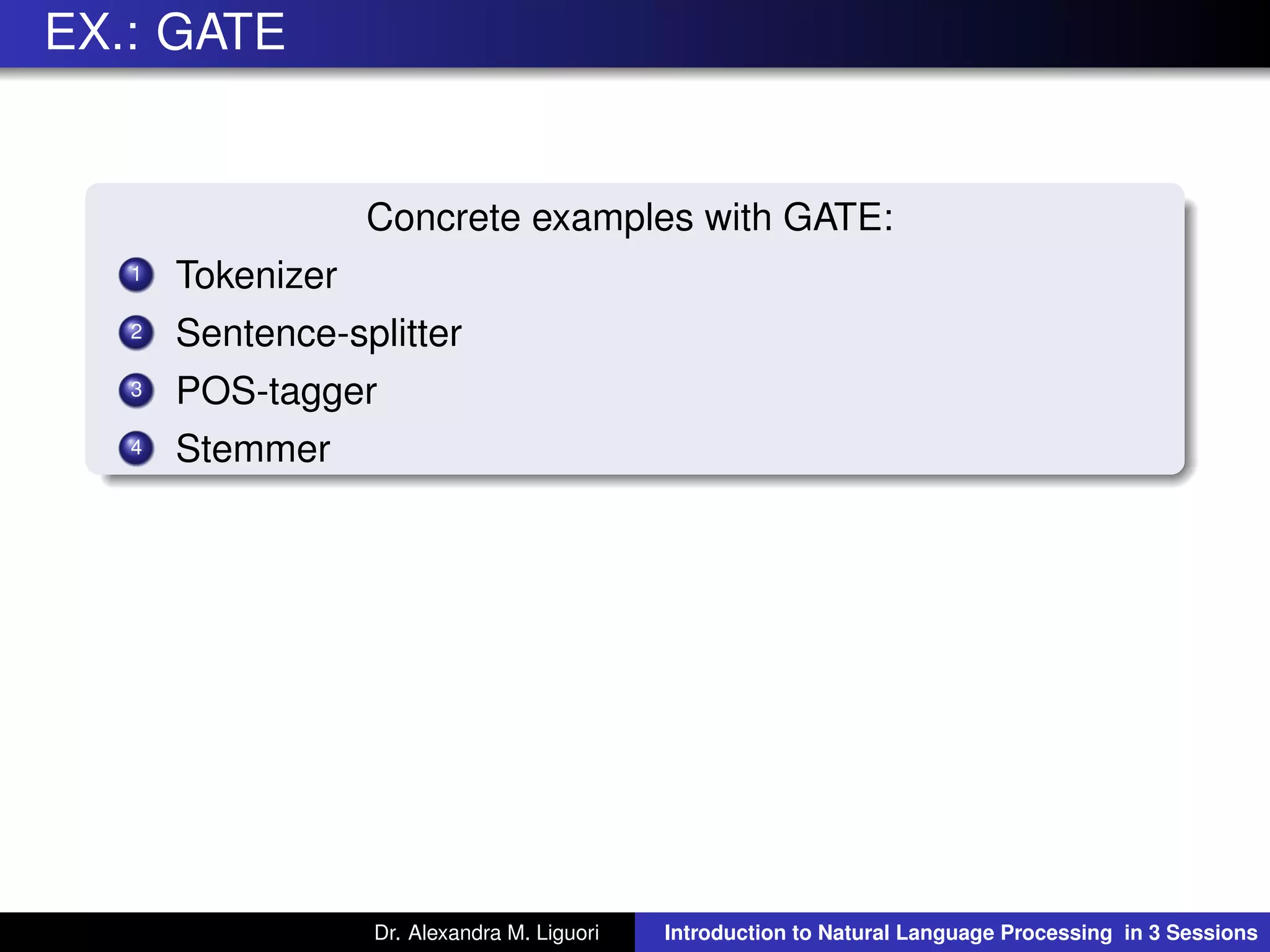EX.: GATE
Concrete examples with GATE:
1 Tokenizer
2 Sentence-splitter
3 POS-tagger
4 Stemmer
Dr. Alexandra M. Liguori Introduction to Natural Language Processing in 3 Sessions
 