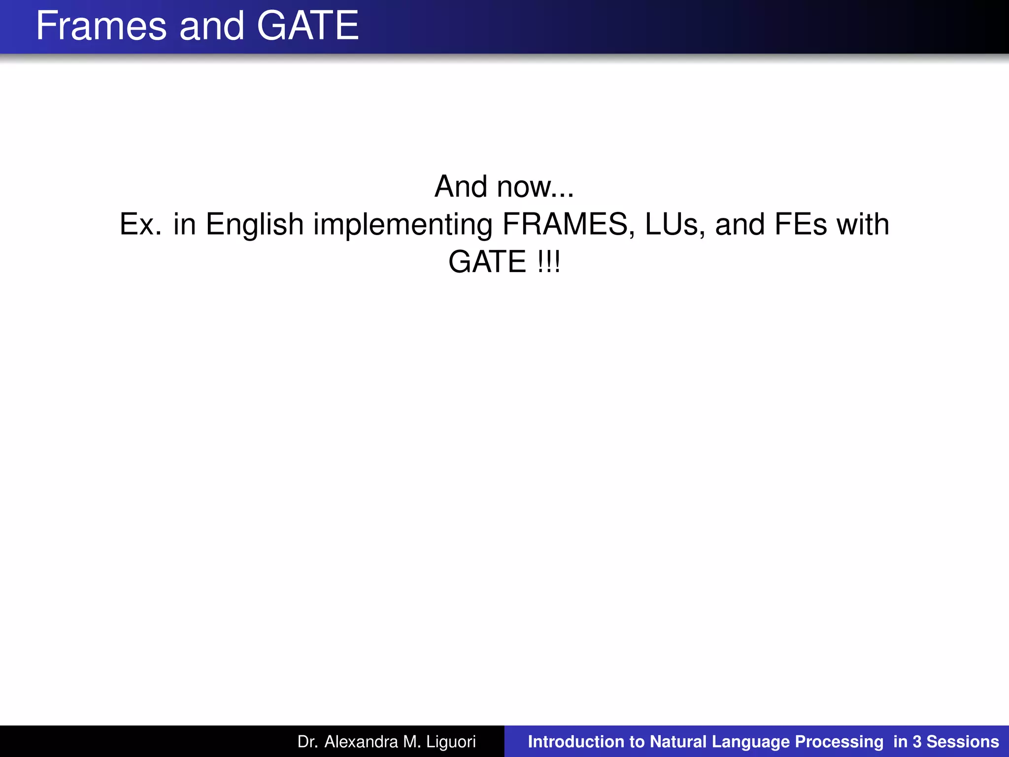 Frames and GATE
And now...
Ex. in English implementing FRAMES, LUs, and FEs with
GATE !!!
Dr. Alexandra M. Liguori Introduction to Natural Language Processing in 3 Sessions
 