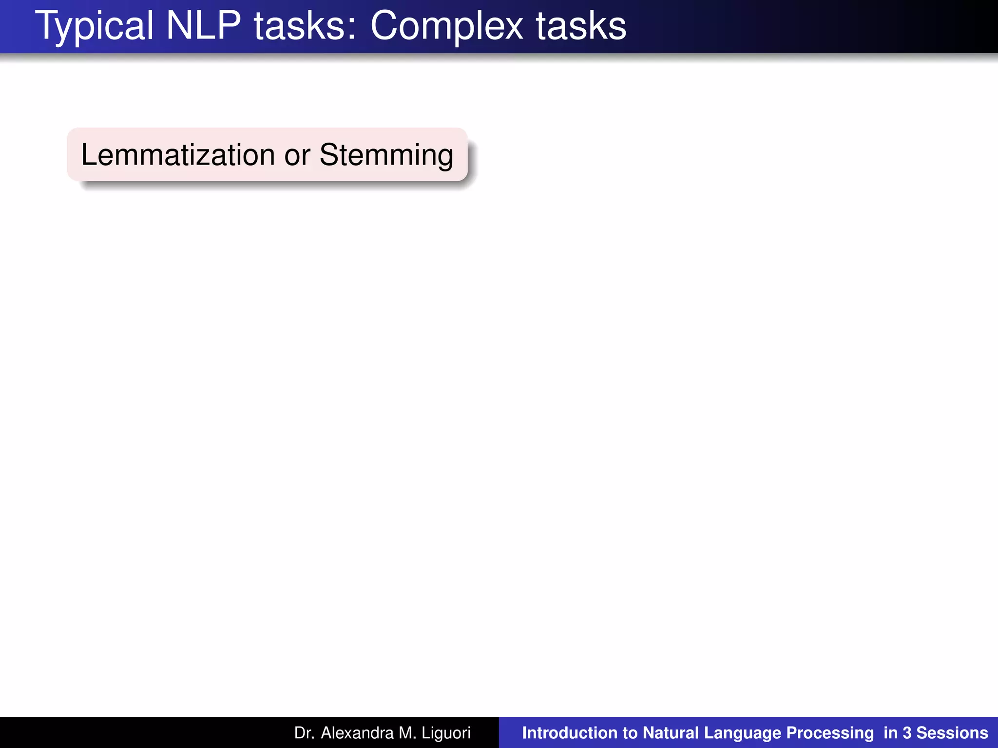 Typical NLP tasks: Complex tasks
Lemmatization or Stemming
Dr. Alexandra M. Liguori Introduction to Natural Language Processing in 3 Sessions
 