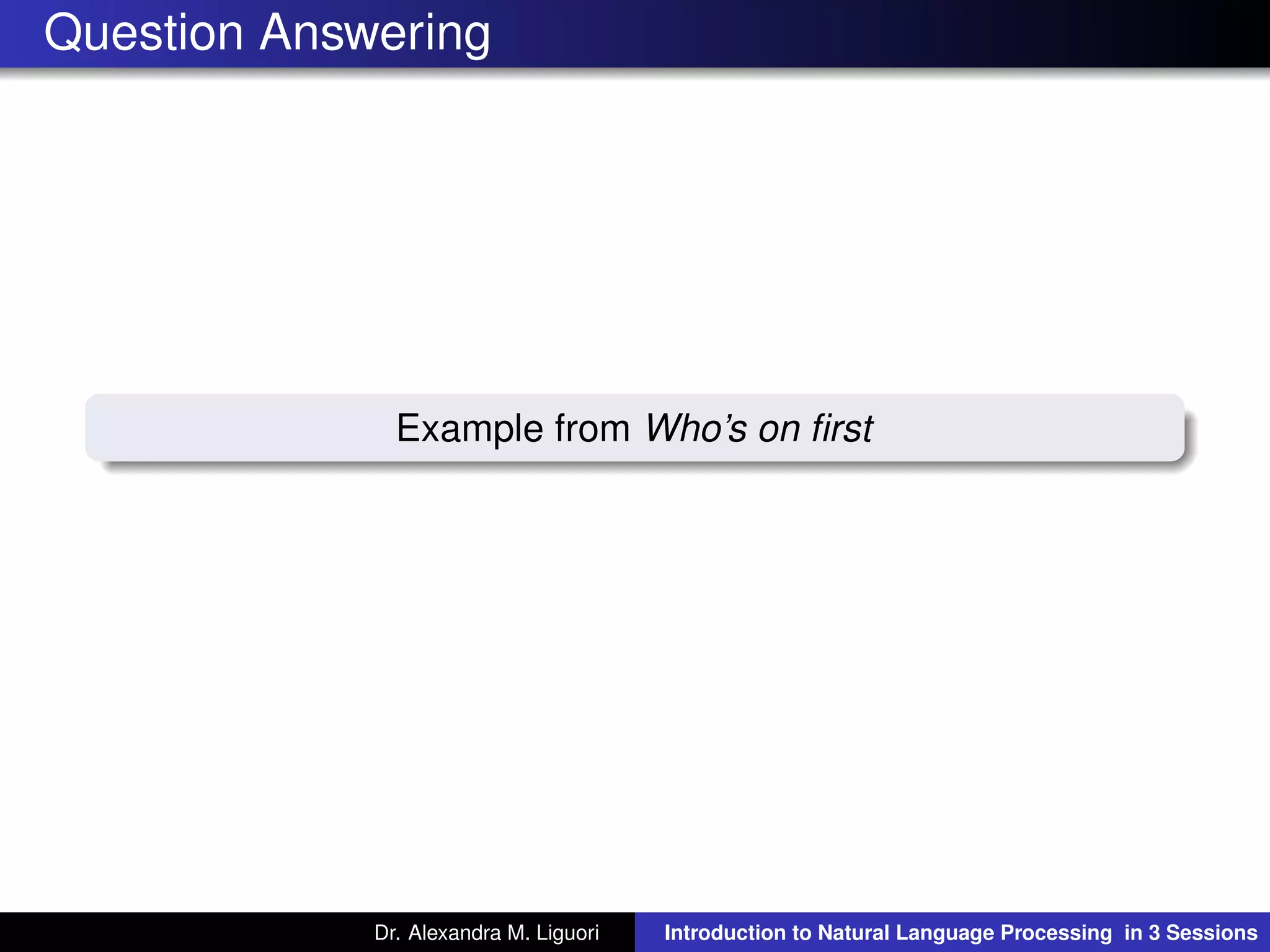 Question Answering
Example from Who’s on ﬁrst
Dr. Alexandra M. Liguori Introduction to Natural Language Processing in 3 Sessions
 
