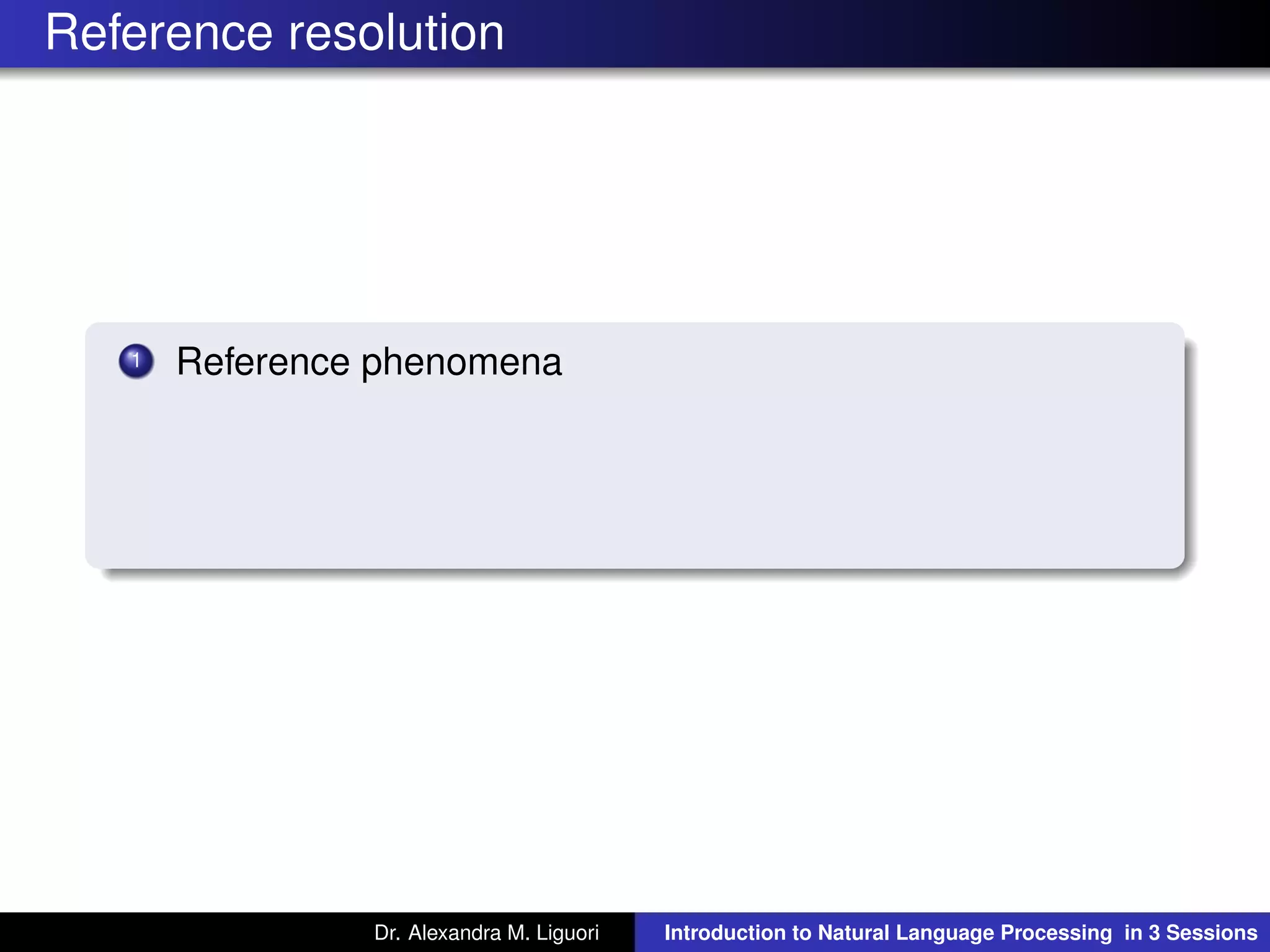 Reference resolution
1 Reference phenomena
Dr. Alexandra M. Liguori Introduction to Natural Language Processing in 3 Sessions
 