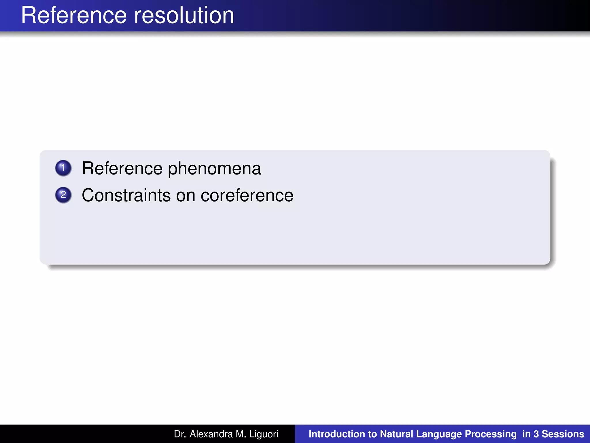Reference resolution
1 Reference phenomena
2 Constraints on coreference
Dr. Alexandra M. Liguori Introduction to Natural Language Processing in 3 Sessions
 