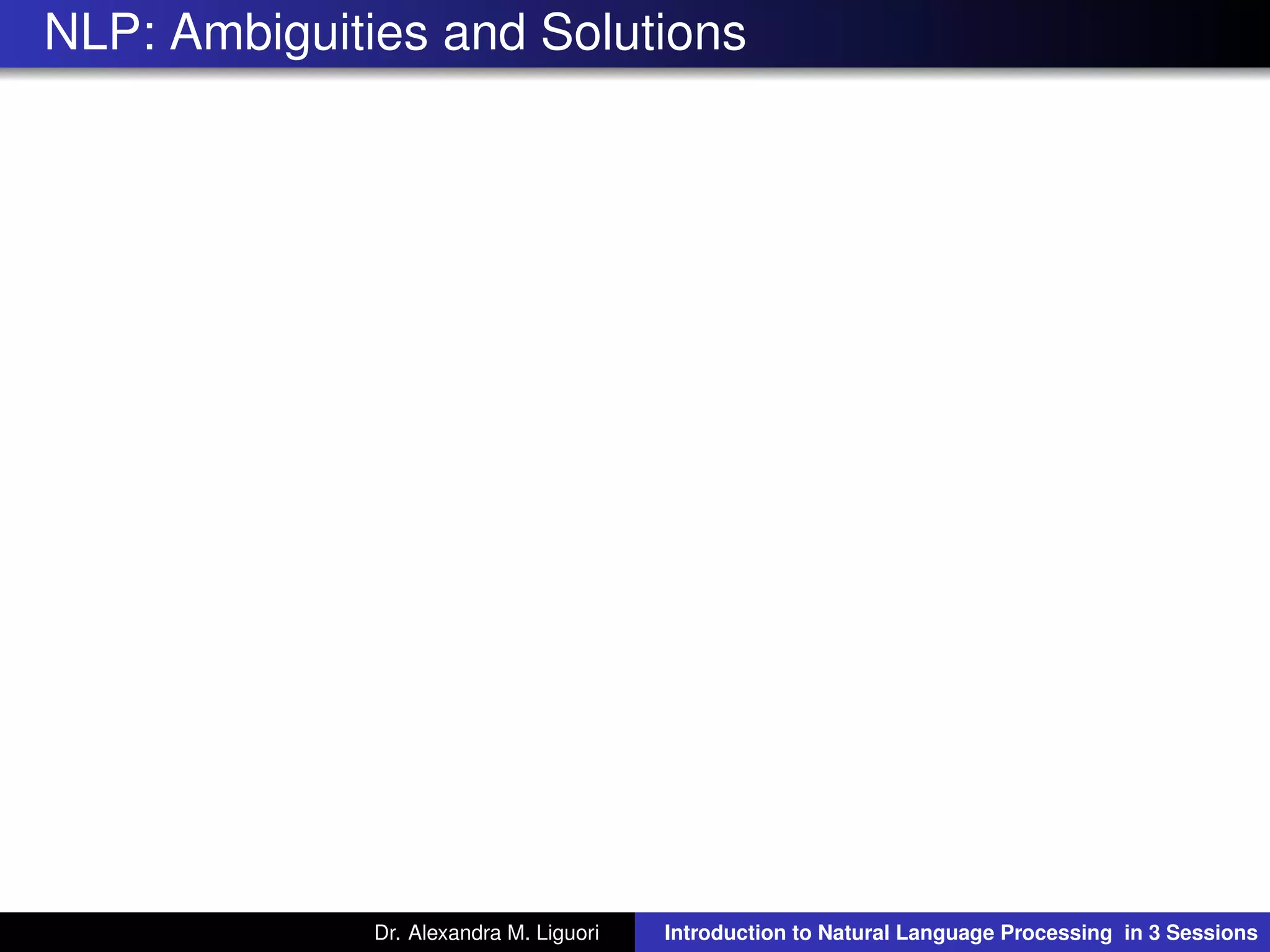 NLP: Ambiguities and Solutions
Dr. Alexandra M. Liguori Introduction to Natural Language Processing in 3 Sessions
 