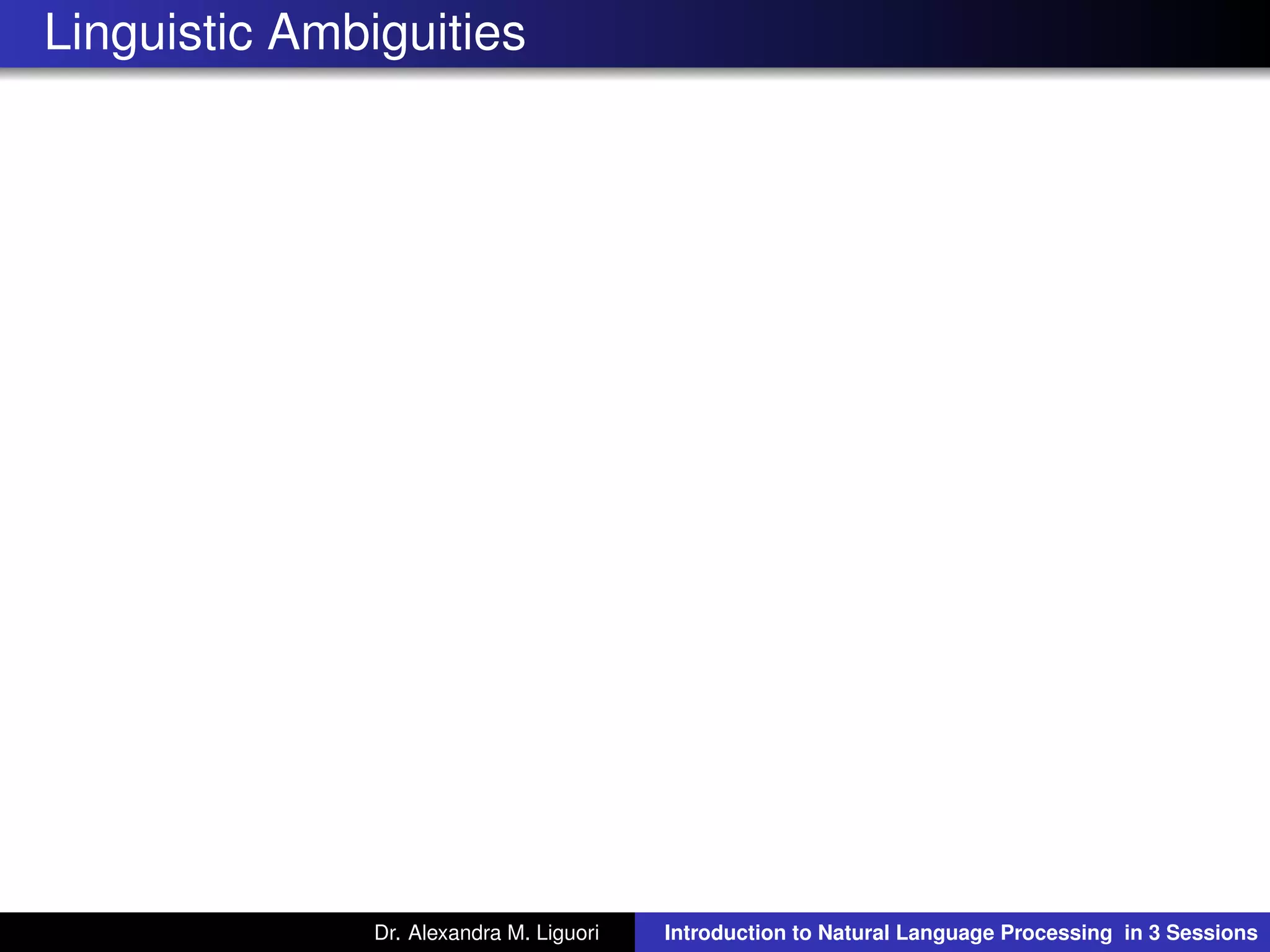 Linguistic Ambiguities
Dr. Alexandra M. Liguori Introduction to Natural Language Processing in 3 Sessions
 
