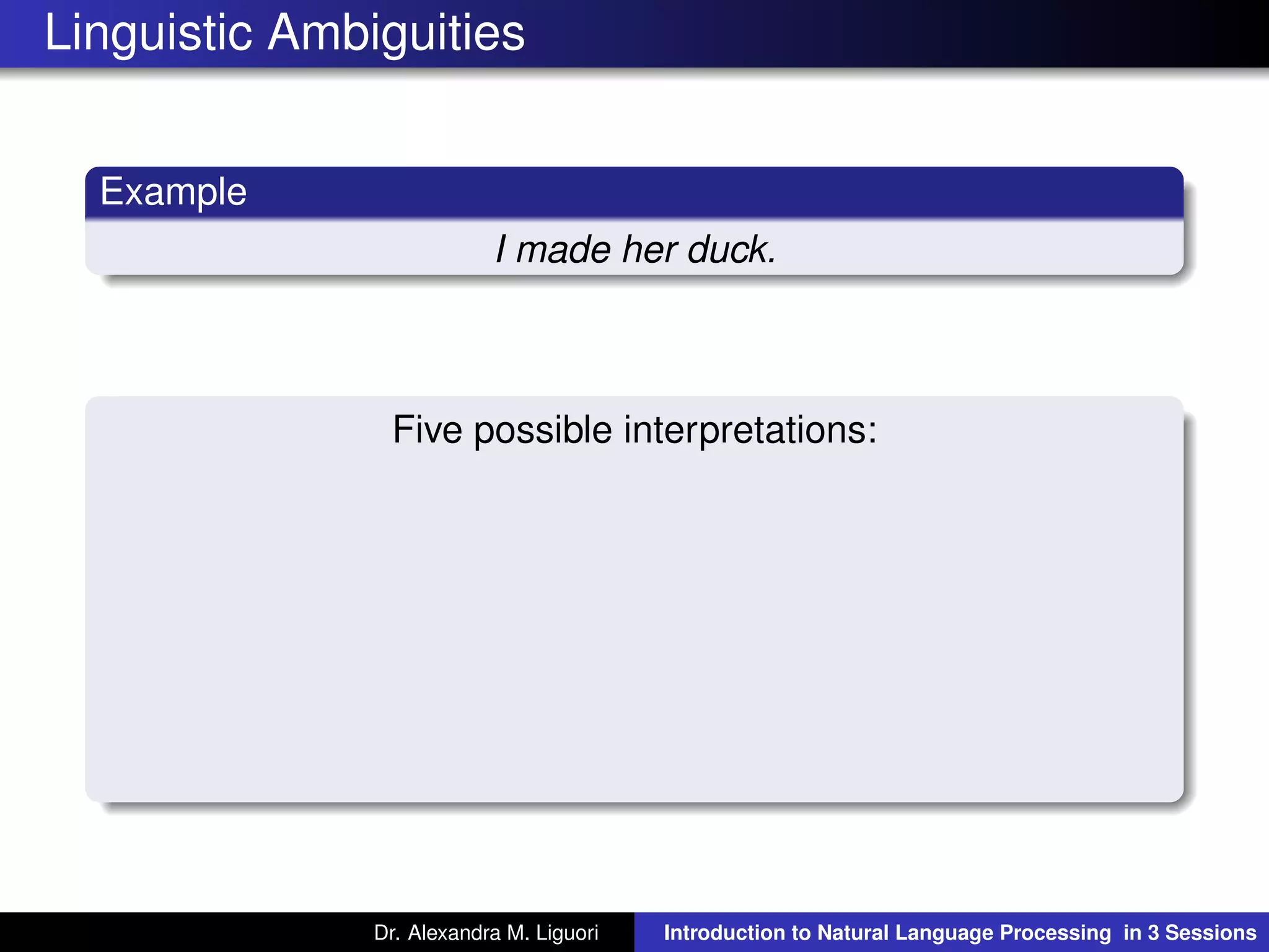 Linguistic Ambiguities
Example
I made her duck.
Five possible interpretations:
Dr. Alexandra M. Liguori Introduction to Natural Language Processing in 3 Sessions
 