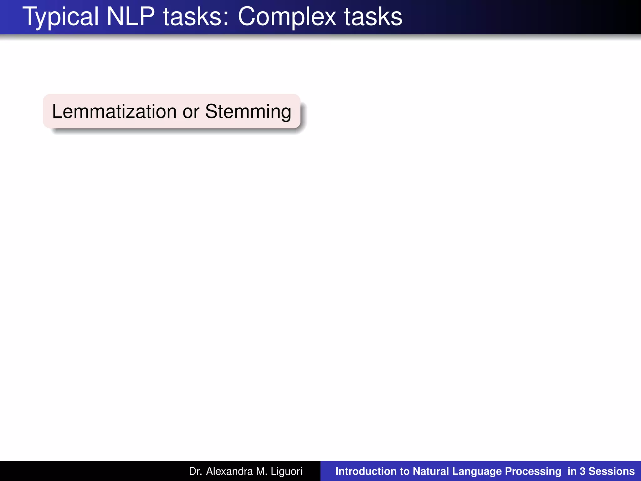 Typical NLP tasks: Complex tasks
Lemmatization or Stemming
Dr. Alexandra M. Liguori Introduction to Natural Language Processing in 3 Sessions
 