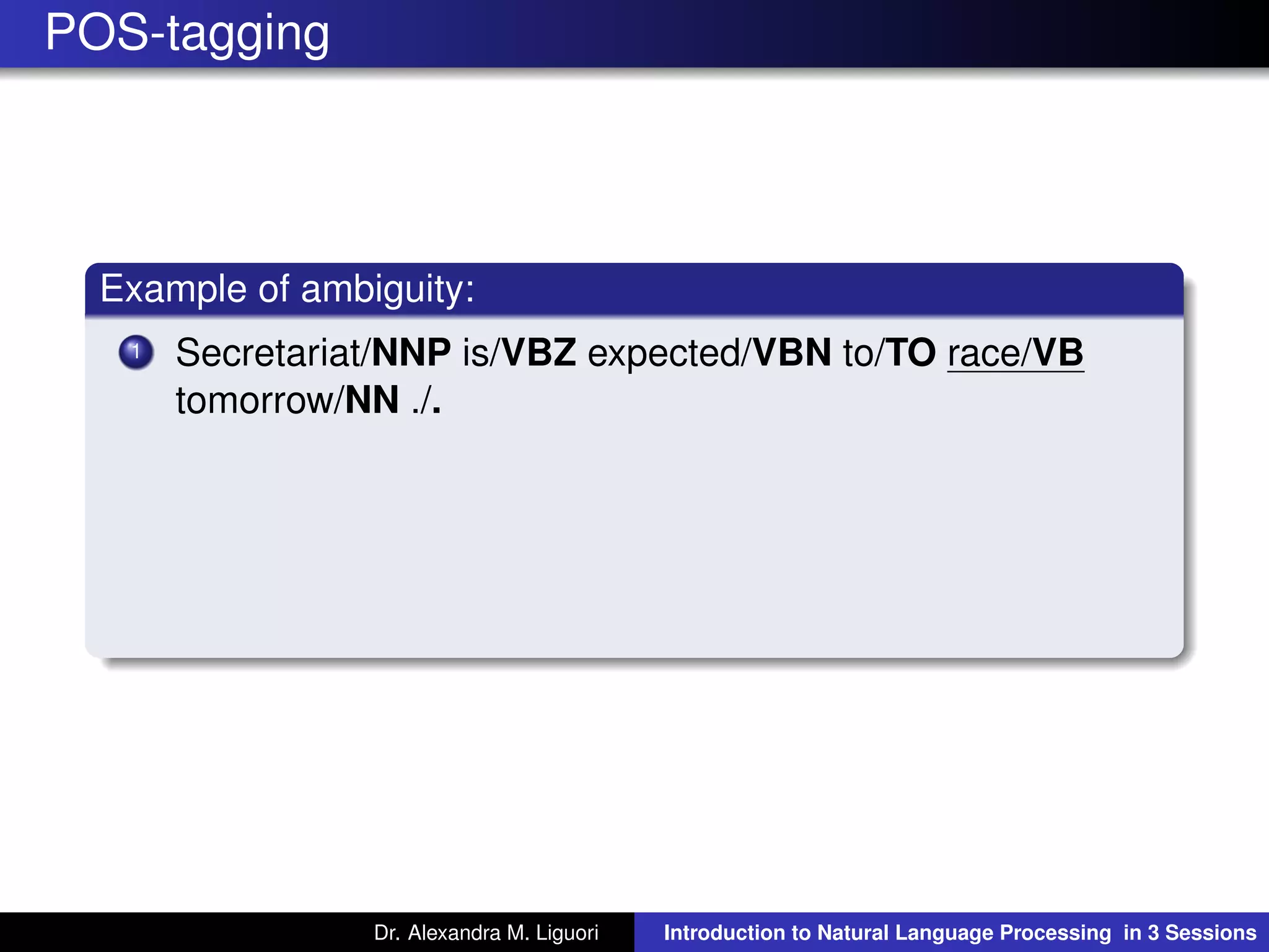 POS-tagging
Example of ambiguity:
1 Secretariat/NNP is/VBZ expected/VBN to/TO race/VB
tomorrow/NN ./.
Dr. Alexandra M. Liguori Introduction to Natural Language Processing in 3 Sessions
 