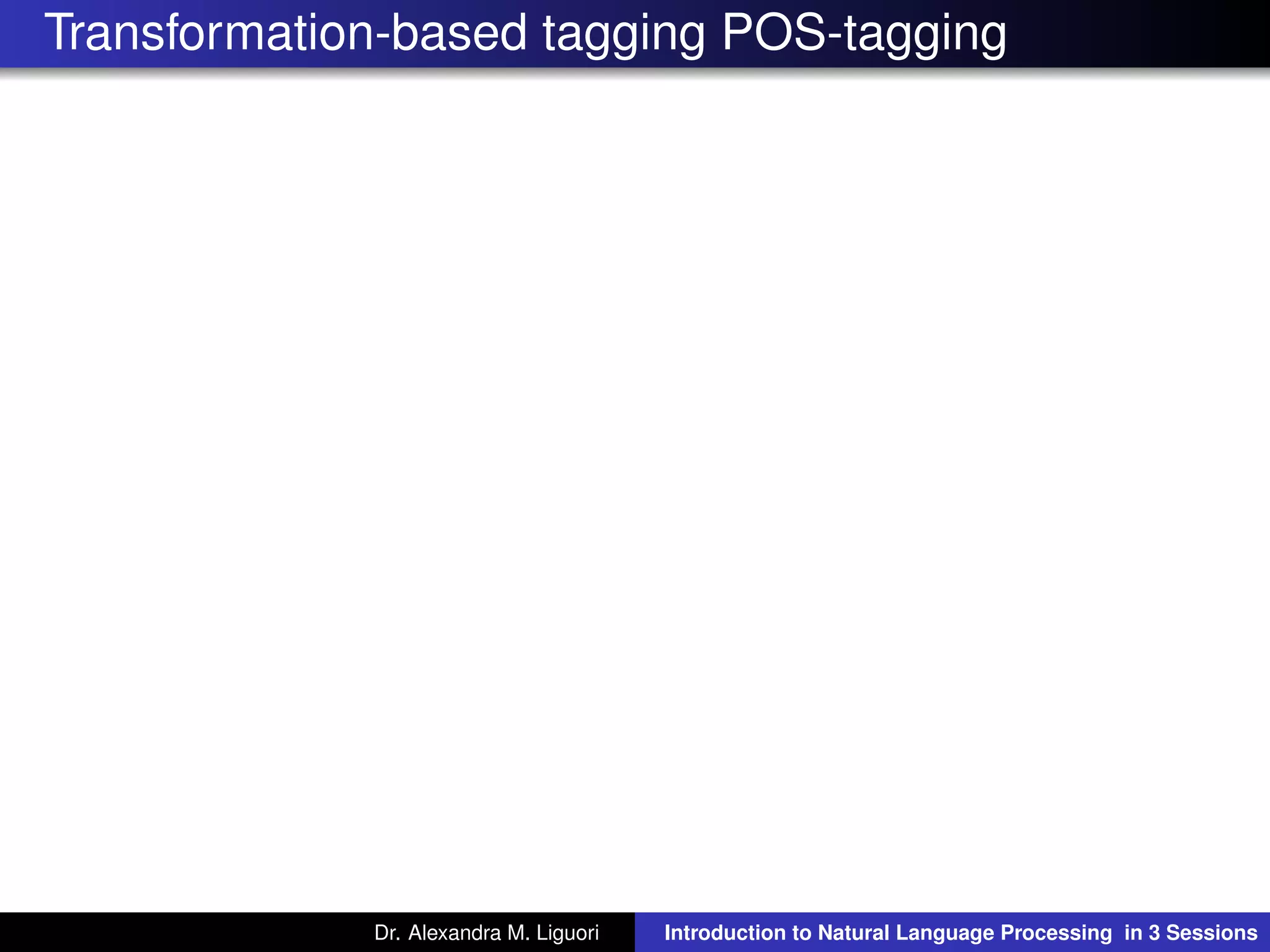 Transformation-based tagging POS-tagging
Dr. Alexandra M. Liguori Introduction to Natural Language Processing in 3 Sessions
 