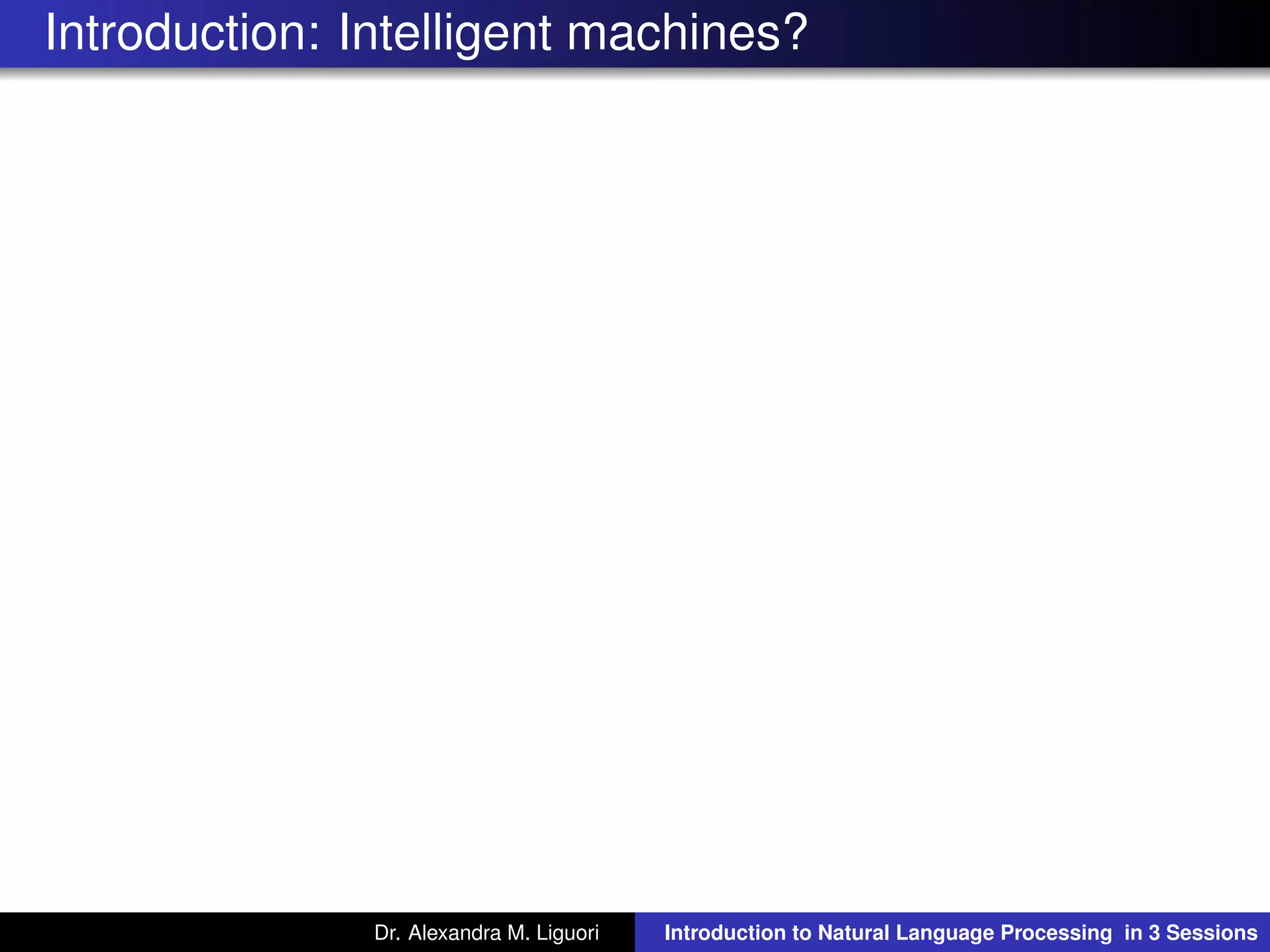 Introduction: Intelligent machines?
Dr. Alexandra M. Liguori Introduction to Natural Language Processing in 3 Sessions
 