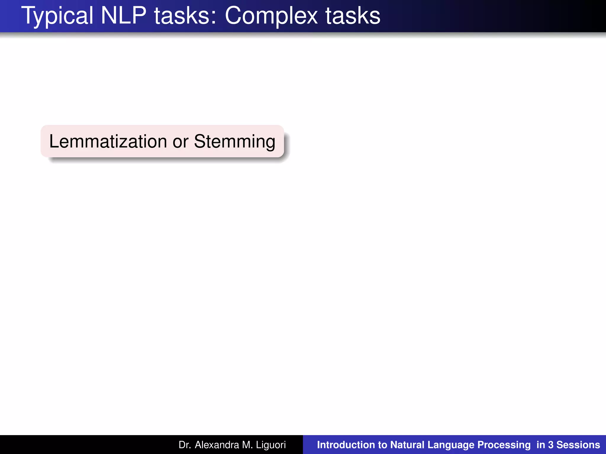 Typical NLP tasks: Complex tasks
Lemmatization or Stemming
Dr. Alexandra M. Liguori Introduction to Natural Language Processing in 3 Sessions
 