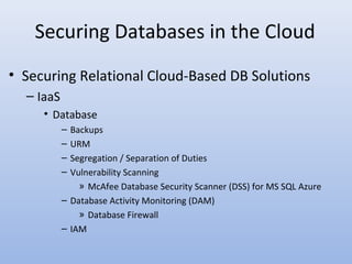 Securing Databases in the Cloud
• Securing Relational Cloud-Based DB Solutions
– IaaS
• Database
– Backups
– URM
– Segregation / Separation of Duties
– Vulnerability Scanning
» McAfee Database Security Scanner (DSS) for MS SQL Azure
– Database Activity Monitoring (DAM)
» Database Firewall
– IAM
 
