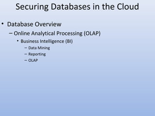 Securing Databases in the Cloud
• Database Overview
– Online Analytical Processing (OLAP)
• Business Intelligence (BI)
– Data Mining
– Reporting
– OLAP
 