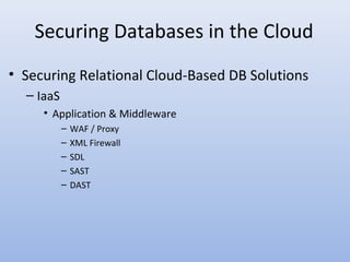 Securing Databases in the Cloud
• Securing Relational Cloud-Based DB Solutions
– IaaS
• Application & Middleware
– WAF / Proxy
– XML Firewall
– SDL
– SAST
– DAST
 