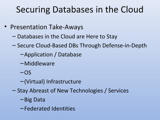 • Presentation Take-Aways
– Databases in the Cloud are Here to Stay
– Secure Cloud-Based DBs Through Defense-in-Depth
–Application / Database
–Middleware
–OS
–(Virtual) Infrastructure
– Stay Abreast of New Technologies / Services
–Big Data
–Federated Identities
Securing Databases in the Cloud
 