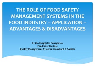 THE ROLE OF FOOD SAFETY
MANAGEMENT SYSTEMS IN THE
FOOD INDUSTRY – APPLICATION –
ADVANTAGES & DISADVANTAGES
By Mr. Evaggelos Panagiotou
Food Scientist Msc
Quality Management Systems Consultant & Auditor
 