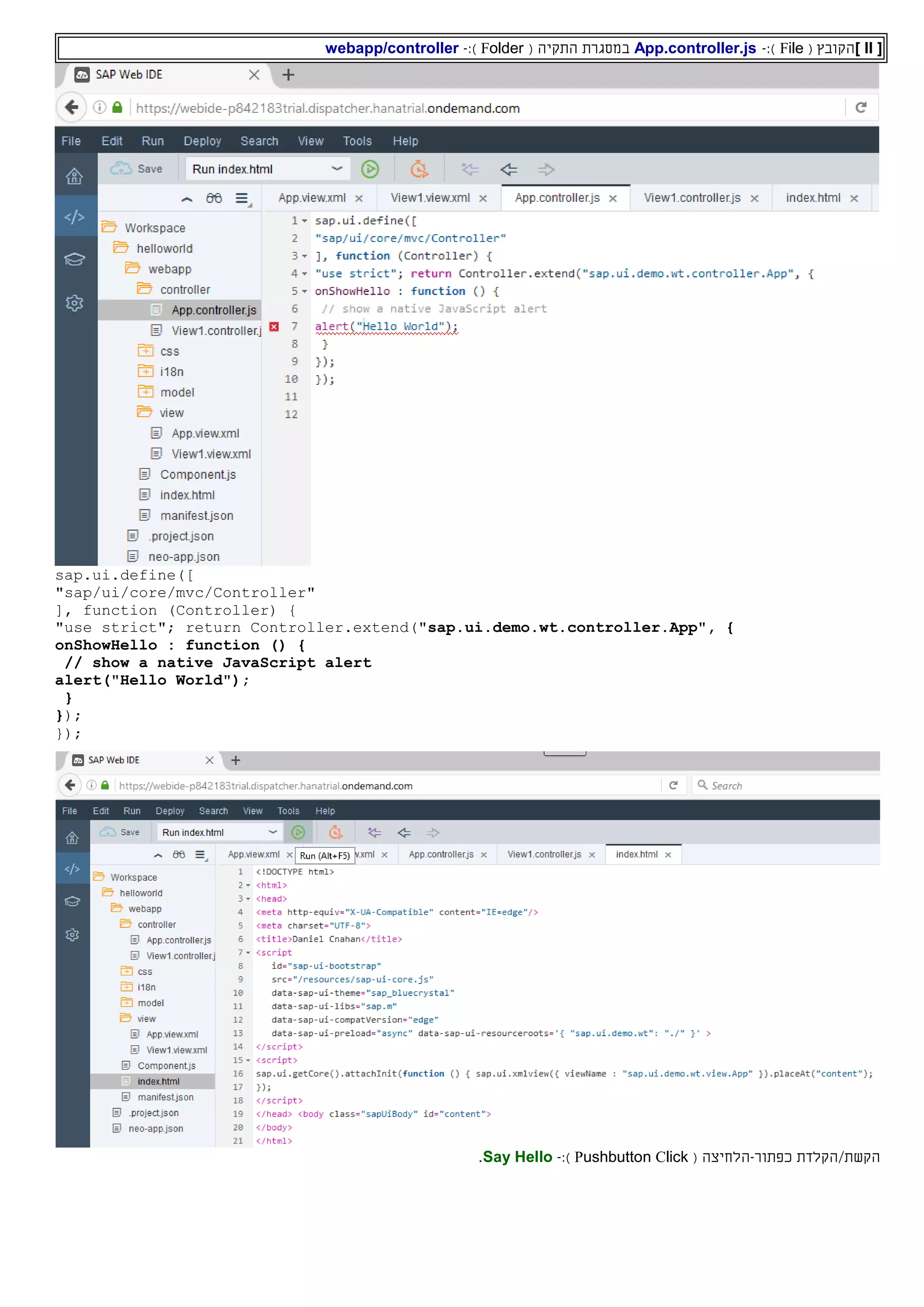 [II]‫ה‬( ‫קובץ‬File):-App.controller.js‫ה‬ ‫במסגרת‬‫תקי‬‫ה‬(Folder):-webapp/controller
sap.ui.define([
"sap/ui/core/mvc/Controller"
], function (Controller) {
"use strict"; return Controller.extend("sap.ui.demo.wt.controller.App", {
onShowHello : function () {
// show a native JavaScript alert
alert("Hello World");
}
});
});
‫הקש‬‫ת‬/‫הקלד‬‫ת‬‫כפתור‬-( ‫הלחיצה‬Pushbutton Click):-Say Hello.
 