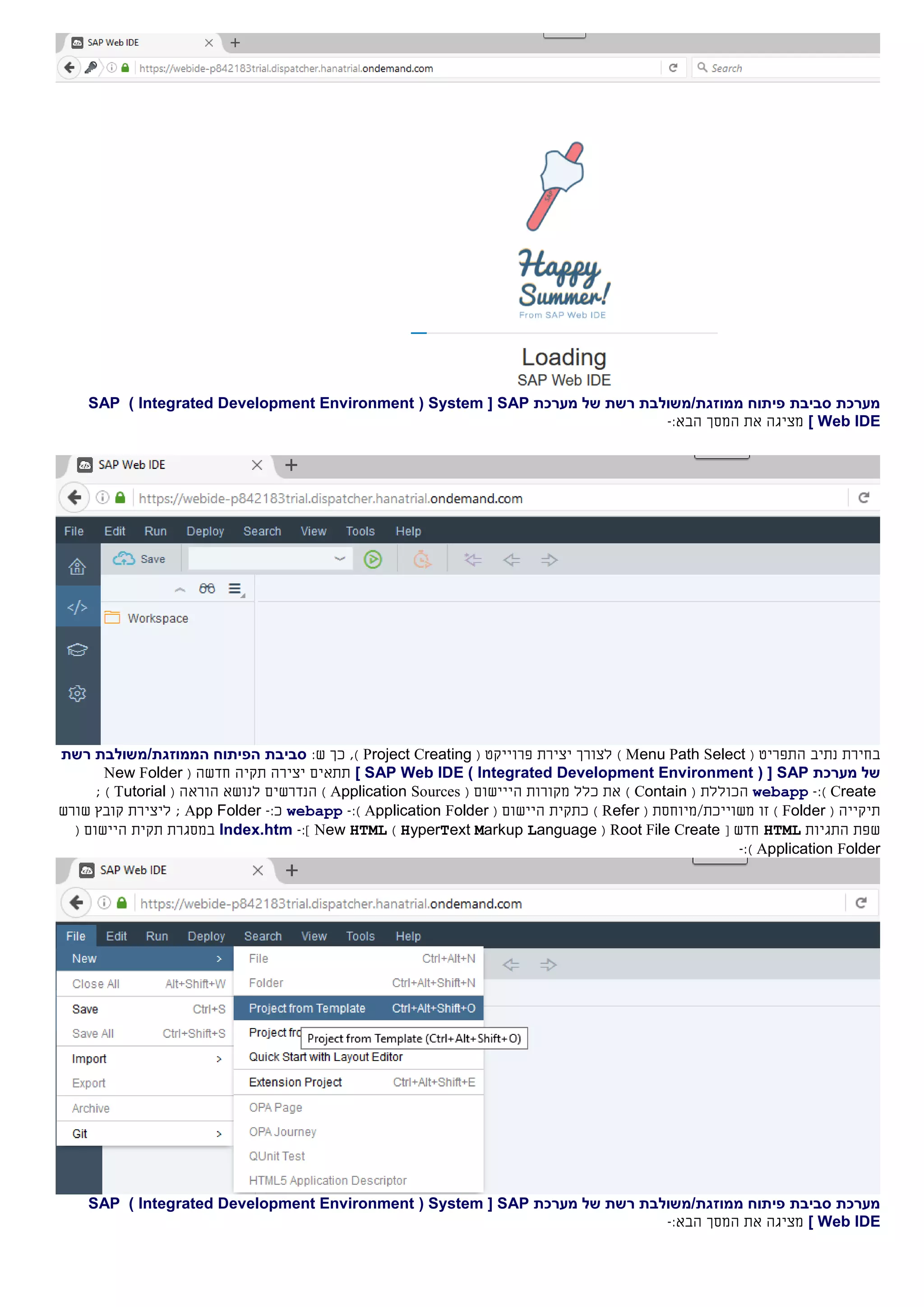 ‫מערכת‬ ‫של‬ ‫רשת‬ ‫ממוזגת/משולבת‬ ‫פיתוח‬ ‫סביבת‬ ‫מערכת‬SAP[System(Integrated Development Environment)SAP
Web IDE]:‫הבא‬ ‫המסך‬ ‫את‬ ‫מציגה‬-
‫בחירת‬( ‫התפריט‬ ‫נתיב‬Menu Path Select)‫לצורך‬‫יצירת‬( ‫פרוייקט‬Project Creating):‫ש‬ ‫כך‬ ,‫רשת‬ ‫הממוזגת/משולבת‬ ‫הפיתוח‬ ‫סביבת‬
‫מערכת‬ ‫של‬SAP( [Integrated Development Environment)SAP Web IDE]‫תתאים‬‫יציר‬‫ה‬‫תקי‬‫ה‬‫חדשה‬(New Folder
Create):-webapp‫ה‬‫כולל‬‫ת‬(Contain)‫כלל‬ ‫את‬‫ה‬ ‫מקורות‬‫ייישום‬(Application Sources)‫ל‬ ‫הנדרשים‬( ‫הוראה‬ ‫נושא‬Tutorial);
‫ת‬‫י‬‫קי‬‫י‬( ‫ה‬Folder)‫משוייכת‬ ‫זו‬/‫מיוחסת‬(Refer)‫כ‬‫תקית‬‫ה‬‫יישום‬(FolderApplication):-webapp:‫כ‬-App Folder;‫ליצירת‬‫קובץ‬‫שורש‬
‫התגיות‬ ‫שפת‬HTML‫חדש‬[Root File Create(HyperText Markup Language)New HTML]:-Index.htm‫במסגרת‬‫תקית‬‫ה‬‫יישום‬(
FolderApplication):-
‫מערכת‬ ‫של‬ ‫רשת‬ ‫ממוזגת/משולבת‬ ‫פיתוח‬ ‫סביבת‬ ‫מערכת‬SAP[System(Integrated Development Environment)SAP
Web IDE]:‫הבא‬ ‫המסך‬ ‫את‬ ‫מציגה‬-
 